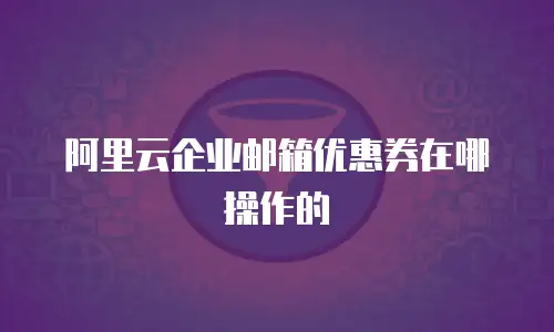 阿里云企业邮箱优惠券在哪操作的
