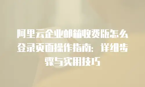 阿里云企业邮箱收费版怎么登录页面操作指南：详细步骤与实用技巧