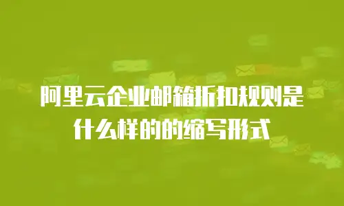 阿里云企业邮箱折扣规则是什么样的的缩写形式