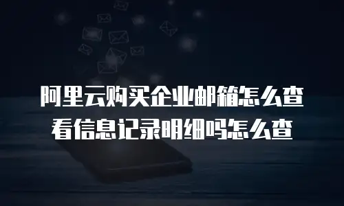 阿里云购买企业邮箱怎么查看信息记录明细吗怎么查
