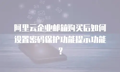 阿里云企业邮箱购买后如何设置密码保护功能提示功能？