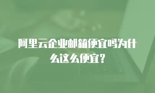 阿里云企业邮箱便宜吗为什么这么便宜?