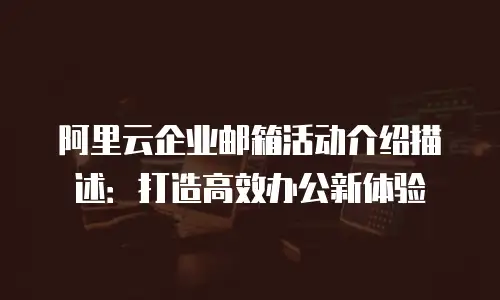 阿里云企业邮箱活动介绍描述：打造高效办公新体验