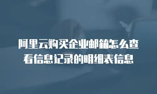 阿里云购买企业邮箱怎么查看信息记录的明细表信息