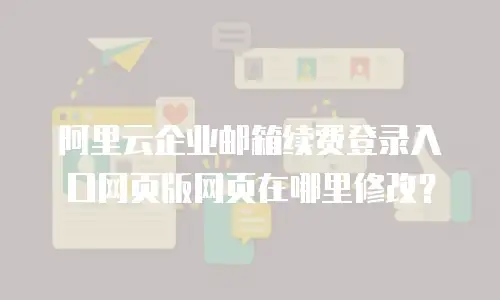 阿里云企业邮箱续费登录入口网页版网页在哪里修改？