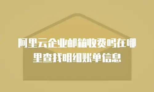 阿里云企业邮箱收费吗在哪里查找明细账单信息