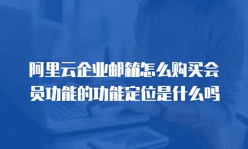 阿里云企业邮箱怎么购买会员功能的功能定位是什么吗