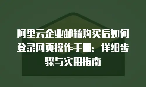 阿里云企业邮箱购买后如何登录网页操作手册：详细步骤与实用指南