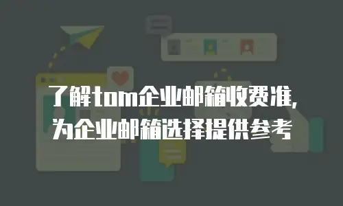 了解tom企业邮箱收费准，为企业邮箱选择提供参考