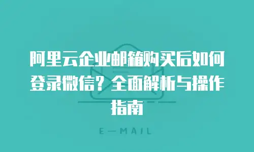 阿里云企业邮箱购买后如何登录微信?全面解析与操作指南