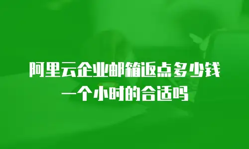 阿里云企业邮箱返点多少钱一个小时的合适吗