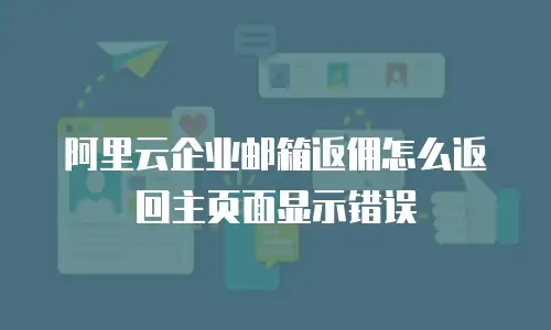 阿里云企业邮箱返佣怎么返回主页面显示错误