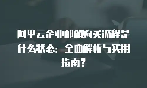 阿里云企业邮箱购买流程是什么状态：全面解析与实用指南？
