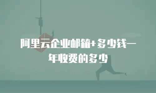 阿里云企业邮箱+多少钱一年收费的多少