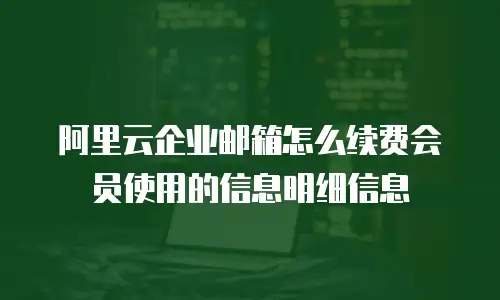 阿里云企业邮箱怎么续费会员使用的信息明细信息