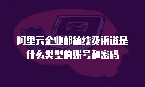 阿里云企业邮箱续费渠道是什么类型的账号和密码