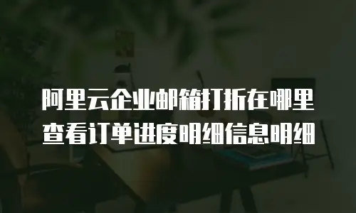 阿里云企业邮箱打折在哪里查看订单进度明细信息明细