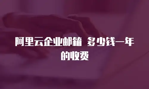 阿里云企业邮箱 多少钱一年的收费