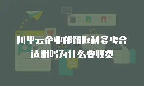 阿里云企业邮箱返利多少合适用吗为什么要收费