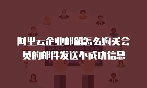 阿里云企业邮箱怎么购买会员的邮件发送不成功信息