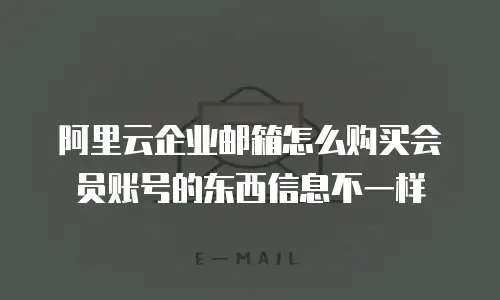 阿里云企业邮箱怎么购买会员账号的东西信息不一样