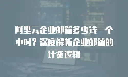 阿里云企业邮箱多少钱一个小时?深度解析企业邮箱的计费逻辑