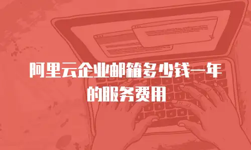 阿里云企业邮箱多少钱一年的服务费用