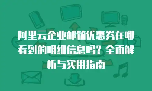 阿里云企业邮箱优惠券在哪看到的明细信息吗？全面解析与实用指南