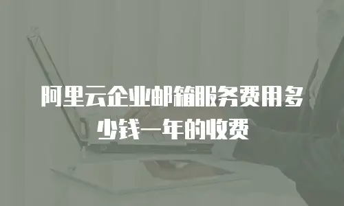 阿里云企业邮箱服务费用多少钱一年的收费