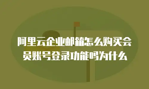 阿里云企业邮箱怎么购买会员账号登录功能吗为什么