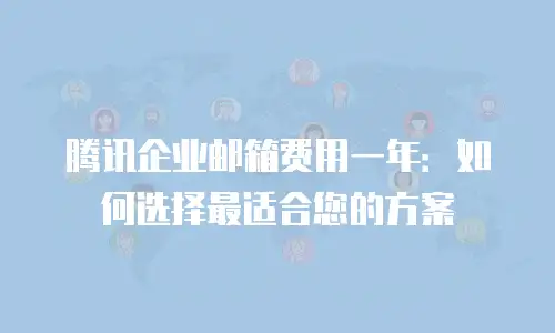 腾讯企业邮箱费用一年：如何选择最适合您的方案