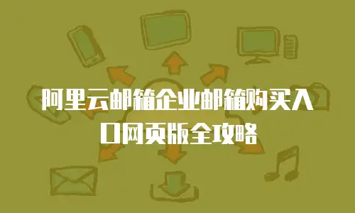 阿里云邮箱企业邮箱购买入口网页版全攻略