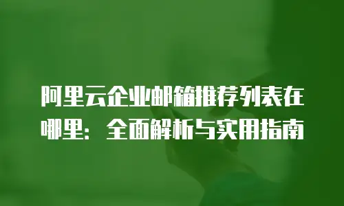 阿里云企业邮箱推荐列表在哪里:全面解析与实用指南
