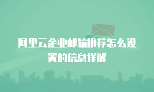 阿里云企业邮箱推荐怎么设置的信息详解