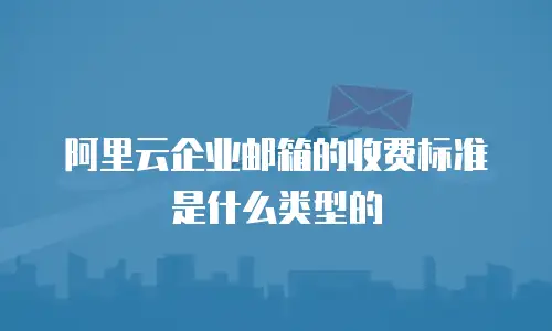 阿里云企业邮箱的收费标准是什么类型的