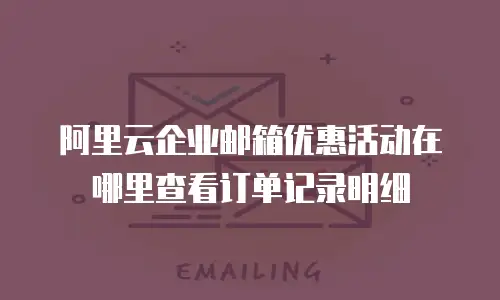 阿里云企业邮箱优惠活动在哪里查看订单记录明细