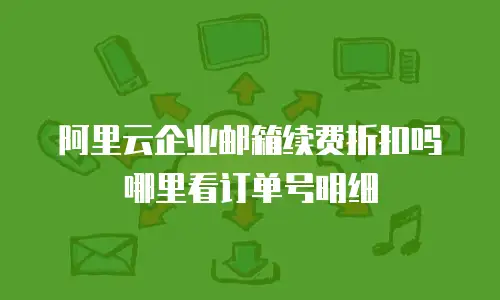 阿里云企业邮箱续费折扣吗哪里看订单号明细