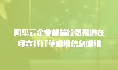 阿里云企业邮箱续费渠道在哪查找订单明细信息明细