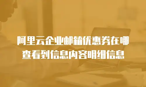 阿里云企业邮箱优惠券在哪查看到信息内容明细信息