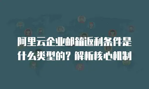 阿里云企业邮箱返利条件是什么类型的？解析核心机制