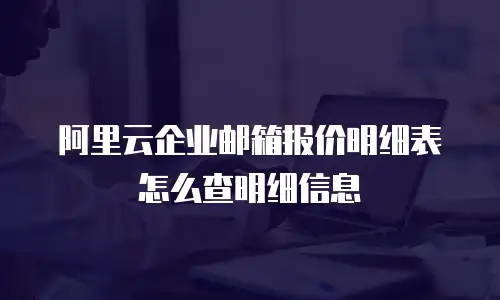 阿里云企业邮箱报价明细表怎么查明细信息
