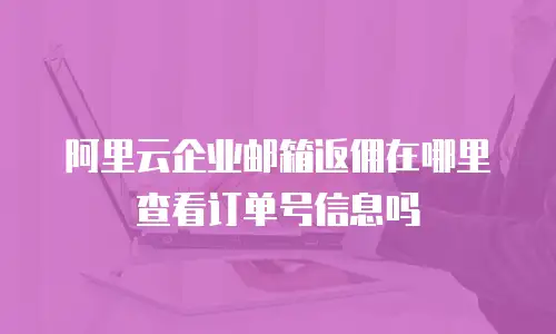 阿里云企业邮箱返佣在哪里查看订单号信息吗