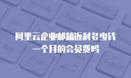 阿里云企业邮箱返利多少钱一个月的会员费吗