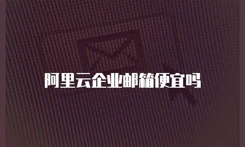 阿里云企业邮箱便宜吗