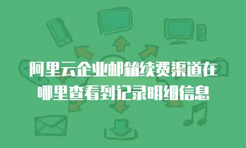 阿里云企业邮箱续费渠道在哪里查看到记录明细信息