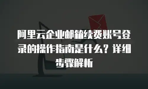 阿里云企业邮箱续费账号登录的操作指南是什么？详细步骤解析