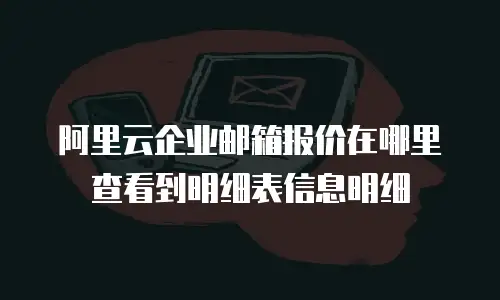 阿里云企业邮箱报价在哪里查看到明细表信息明细