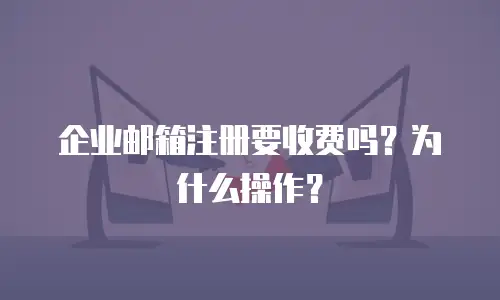 企业邮箱注册要收费吗？为什么操作？