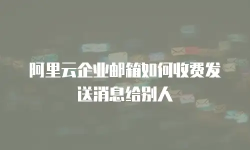 阿里云企业邮箱如何收费发送消息给别人