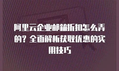 阿里云企业邮箱折扣怎么弄的?全面解析获取优惠的实用技巧
